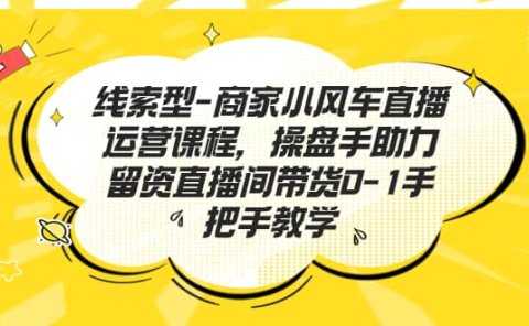 线索型-商家小风车直播运营课程,操盘手助力留资直播间带货0-1手把手教学