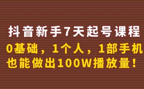 抖音新手7天起号课程:0基础,1个人,1部手机,也能做出100W播放量