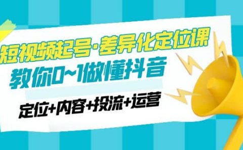 2023短视频起号·差异化定位课:0~1做懂抖音(定位+内容+投流+运营)