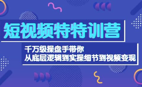 短视频特特训营:千万级操盘手带你从底层逻辑到实操细节到变现-价值2580