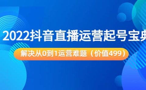 2022抖音直播运营起号宝典：解决从0到1运营难题（价值499）
