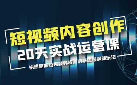 短视频内容创作20天实战运营课，快速掌握短视频领域，洞察短视频新玩法