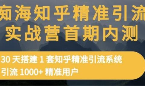 痴海知乎精准引流实战营1-2期,30天搭建1套知乎精准引流系统,引流1000+精准用户