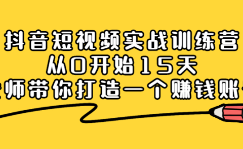 抖音短视频实战训练营,从0开始15天老师带你打造一个赚钱账号