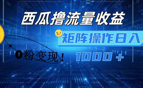 西瓜视频撸流量，简单上手，0粉变现矩阵操作！日入1000＋