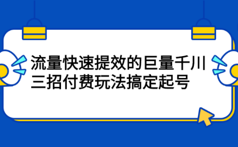 流量快速提效的巨量千川,三招付费玩法搞定起号