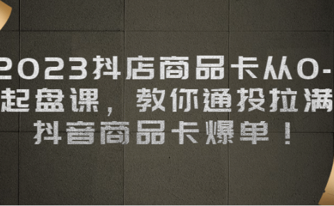 2023抖店商品卡从0-1 起盘课，教你通投拉满，抖音商品卡爆单