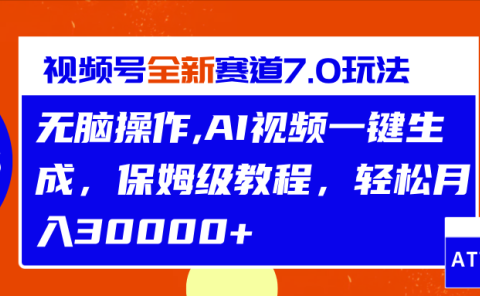 视频号最新7.0玩法,无脑操作,保姆级教程,轻松月入30000+