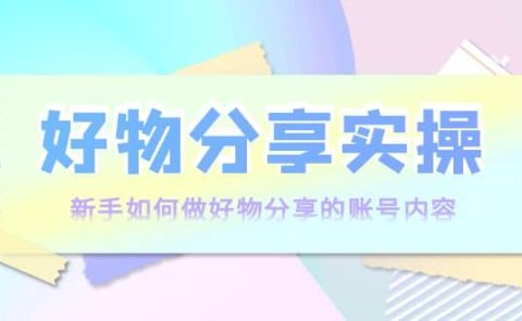 好物分享实操:新手如何做好物分享的账号内容,实操教学