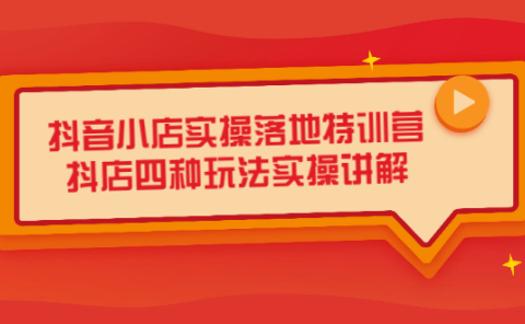 抖音小店实操落地特训营,抖店四种玩法实操讲解(干货视频)
