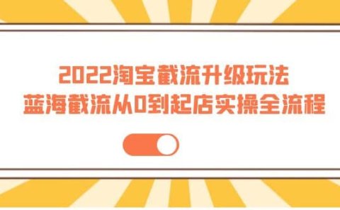 2022淘宝截流升级玩法:蓝海截流从0到起店实操全流程 价值千元