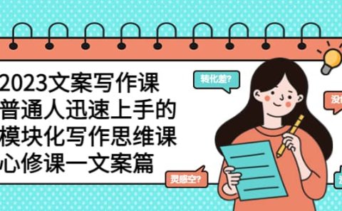 2023文案写作课,普通人迅速上手的,模块化写作思维课(心修课一文案篇)
