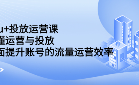 dou+投放运营课:搞懂运营与投放,全面提升账号的流量运营效率