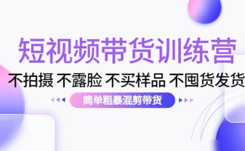 短视频带货训练营:不拍摄 不露脸 不买样品 不囤货发货 简单粗暴混剪带货