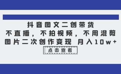 抖音图文二创带货,不直播,不拍视频,不用混剪,图片二次创作变现 月入10w