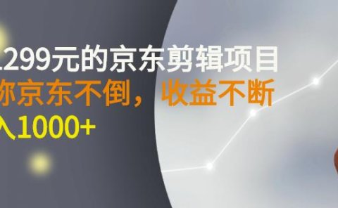 外面卖1299元的京东剪辑项目,号称京东不倒,收益不停止,日入1000+
