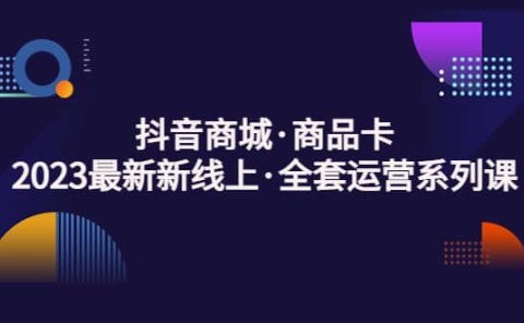 抖音商城·商品卡,2023最新新线上·全套运营系列课