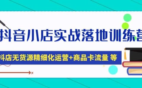 抖音小店实战落地训练营:抖店无货源精细化运营,商品卡流量等等(22节)