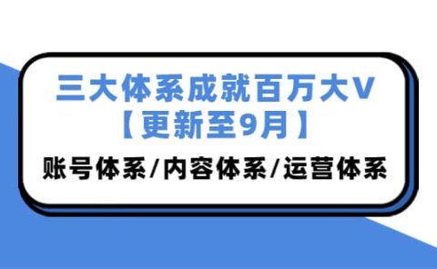 三大体系成就百万大V【更新至9月】,账号体系/内容体系/运营体系 (26节课)