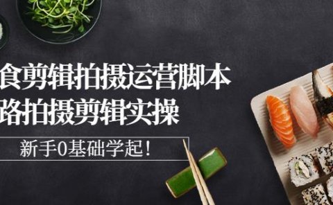 湘水·美食剪辑拍摄运营,脚本思路拍摄剪辑实操+基础知识