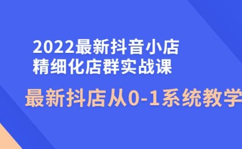 2022最新抖音小店精细化店群实战课,最新抖店从0-1系统教学