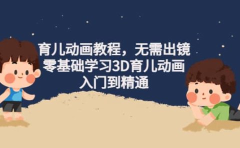 育儿动画教程,无需出镜,零基础学习3D育儿动画,入门到精通