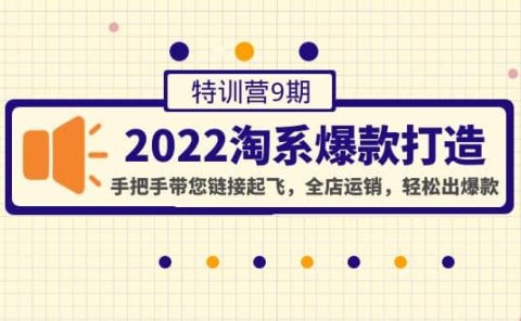 2022淘系爆款打造特训营9期:手把手带您链接起飞,全店运销,轻松出爆款