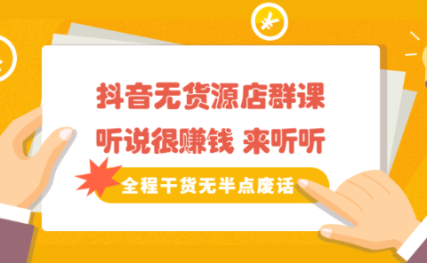 《抖音无货源店群课》听说很赚钱 来听听,全程干货无半点废话