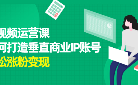 短视频运营课,如何打造垂直商业IP账号