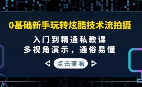 0基础新手玩转炫酷技术流拍摄:入门到精通私教课,多视角演示,通俗易懂