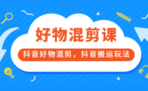 万三好物混剪课,抖音好物混剪,抖音搬运玩法 价值1980元