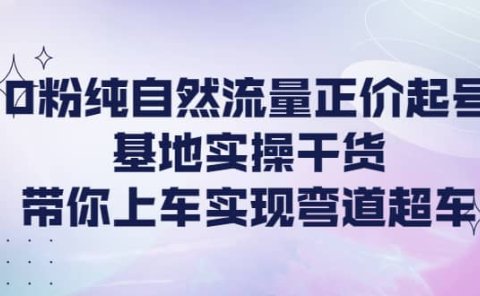 0粉纯自然流量正价起号基地实操干货,带你上车实现弯道超车