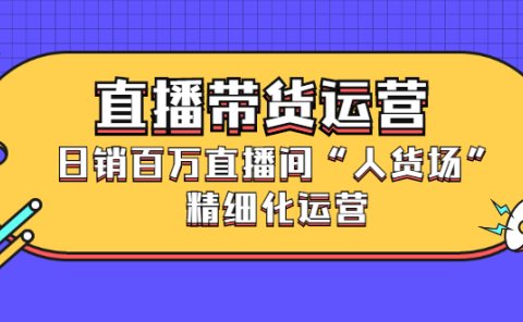 直播带货运营,销百万直播间“人货场”精细化运营