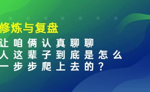某收费文章:修炼与复盘 让咱俩认真聊聊 人这辈子到底怎么一步步爬上去的?