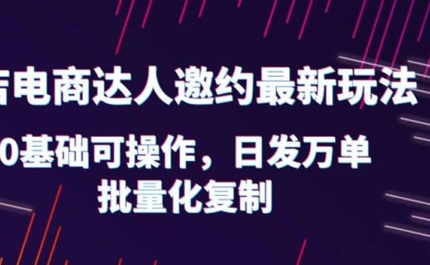 抖店电商达人邀约最新玩法,0基础可操作,日发万单,批量化复制