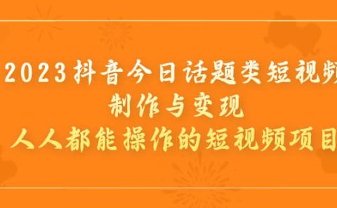 2023抖音今日话题类短视频制作与变现,人人都能操作的短视频项目