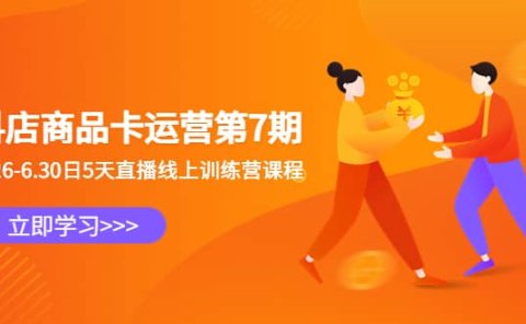 抖店商品卡运营第7期:6.26-6.30日5天直播线上训练营课程