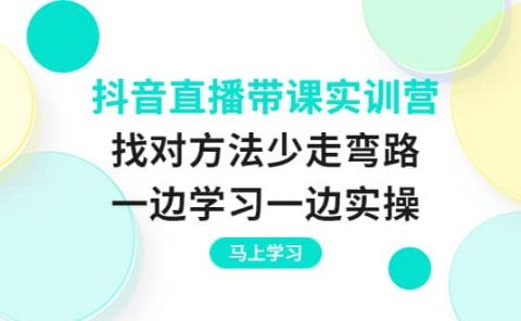抖音直播带课实训营：找对方法少走弯路，一边学习一边实操