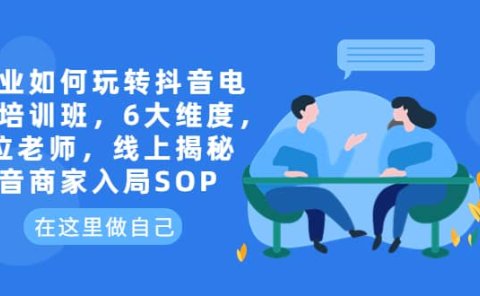 企业如何玩转抖音电商培训班,6大维度,6位老师,线上揭秘抖音商家入局SOP