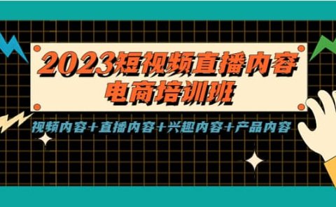 2023短视频直播内容·电商培训班，视频内容+直播内容+兴趣内容+产品内容
