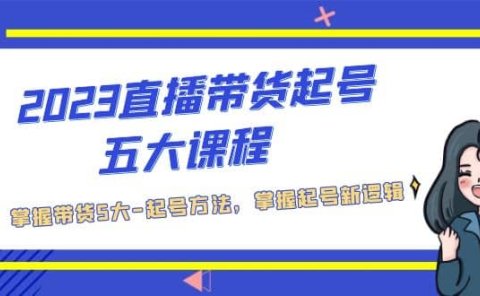 2023直播带货起号五大课程，掌握带货5大-起号方法，掌握起新号逻辑