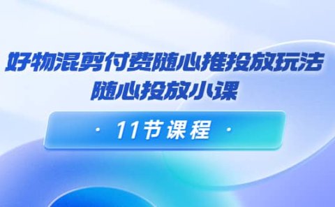好物混剪付费随心推投放玩法,随心投放小课(11节课程)