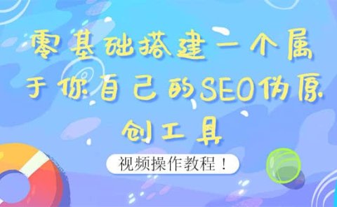 0基础搭建一个属于你自己的SEO伪原创工具:适合自媒体人或站长(附源码源码)
