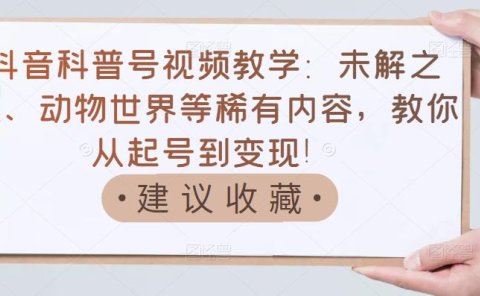 抖音科普号视频教学:未解之谜、动物世界等稀有内容,教你从起号到变现!