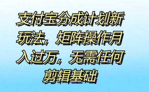 支付宝分成计划新玩法,矩阵操作月入过万,无需任何剪辑基础
