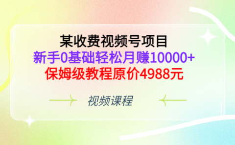 某收费视频号项目,新手0基础轻松月赚10000+,保姆级教程原价4988元