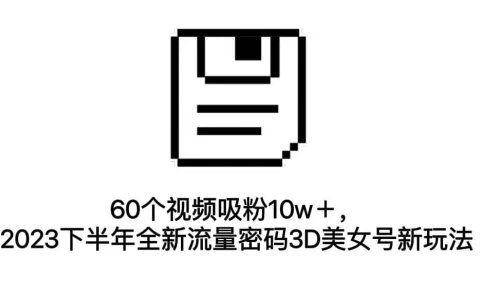 60个视频吸粉10w+,2023下半年全新流量密码3D美女号新玩法(教程+资源)