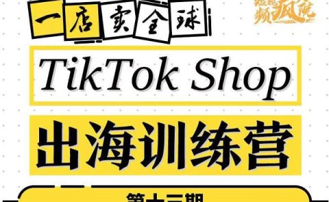 TikTokShop出海训练营(第十三期),打开全球流量新思维,出海抢占全球新流量,一店卖全球