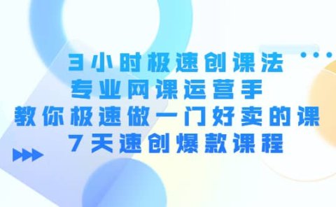 3小时极速创课法,专业网课运营手 教你极速做一门好卖的课 7天速创爆款课程