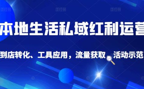 本地生活私域运营课：流量获取、工具应用，到店转化等全方位教学